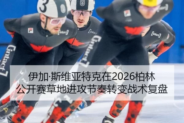 伊加·斯维亚特克在2026柏林公开赛草地进攻节奏转变战术复盘